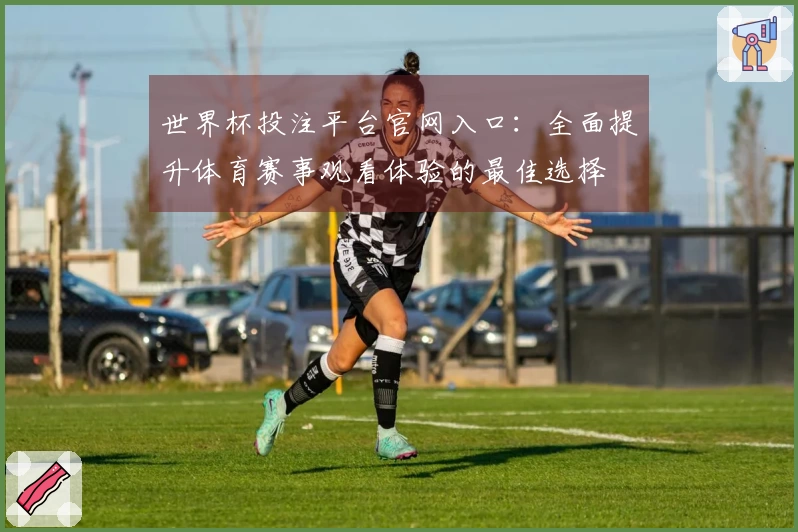 世界杯投注平台官网入口：全面提升体育赛事观看体验的最佳选择