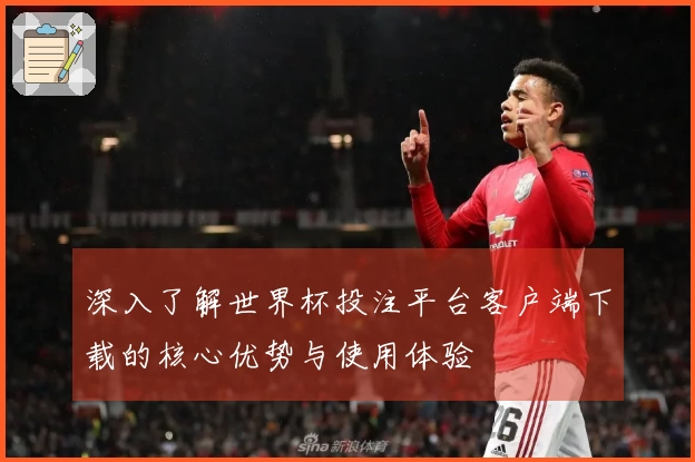 深入了解世界杯投注平台客户端下载的核心优势与使用体验