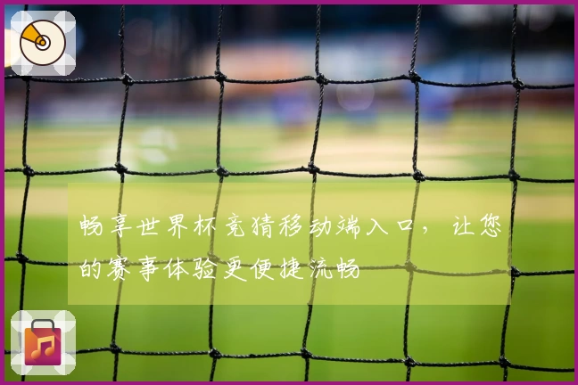 畅享世界杯竞猜移动端入口，让您的赛事体验更便捷流畅