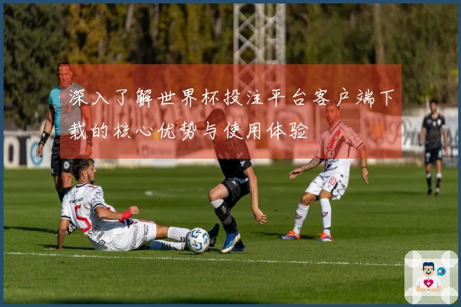 深入了解世界杯投注平台客户端下载的核心优势与使用体验