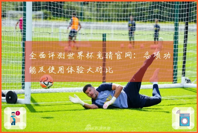 全面评测世界杯竞猜官网：各项功能及使用体验大对比