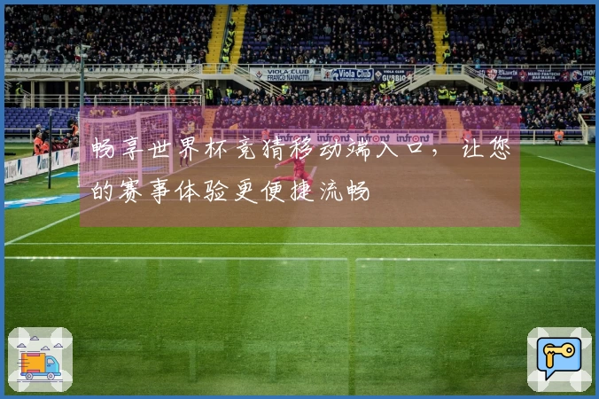 畅享世界杯竞猜移动端入口，让您的赛事体验更便捷流畅