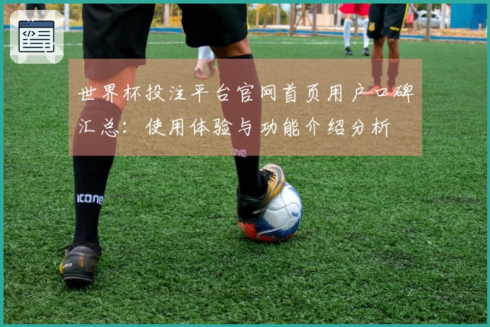 世界杯投注平台官网首页用户口碑汇总：使用体验与功能介绍分析